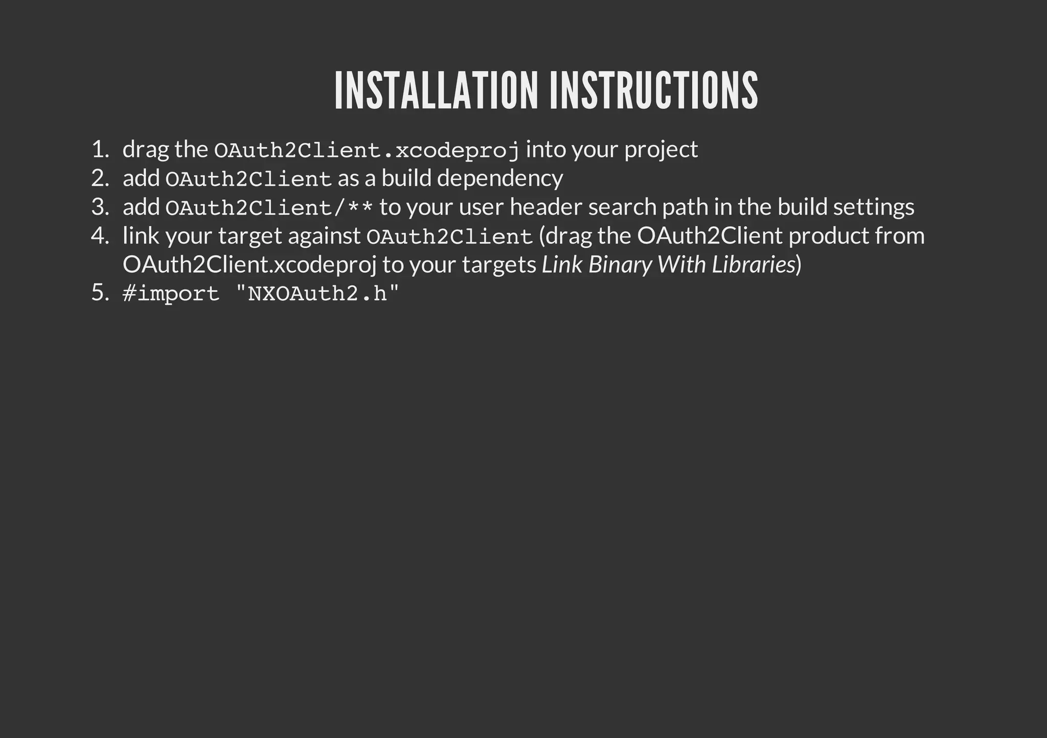 INSTALLATION INSTRUCTIONS 1. drag the O u h C i n . c d p o into your project At2letxoerj 2. add O u h C i n as a build dependency At2let 3. add O u h C i n / * your user header search path in the build settings A t 2 l e t * to 4. link your target against O u h C i n (drag the OAuth2Client product from At2let OAuth2Client.xcodeproj to your targets Link Binary With Libraries) 5. # m o t " X A t 2 h ipr NOuh." 