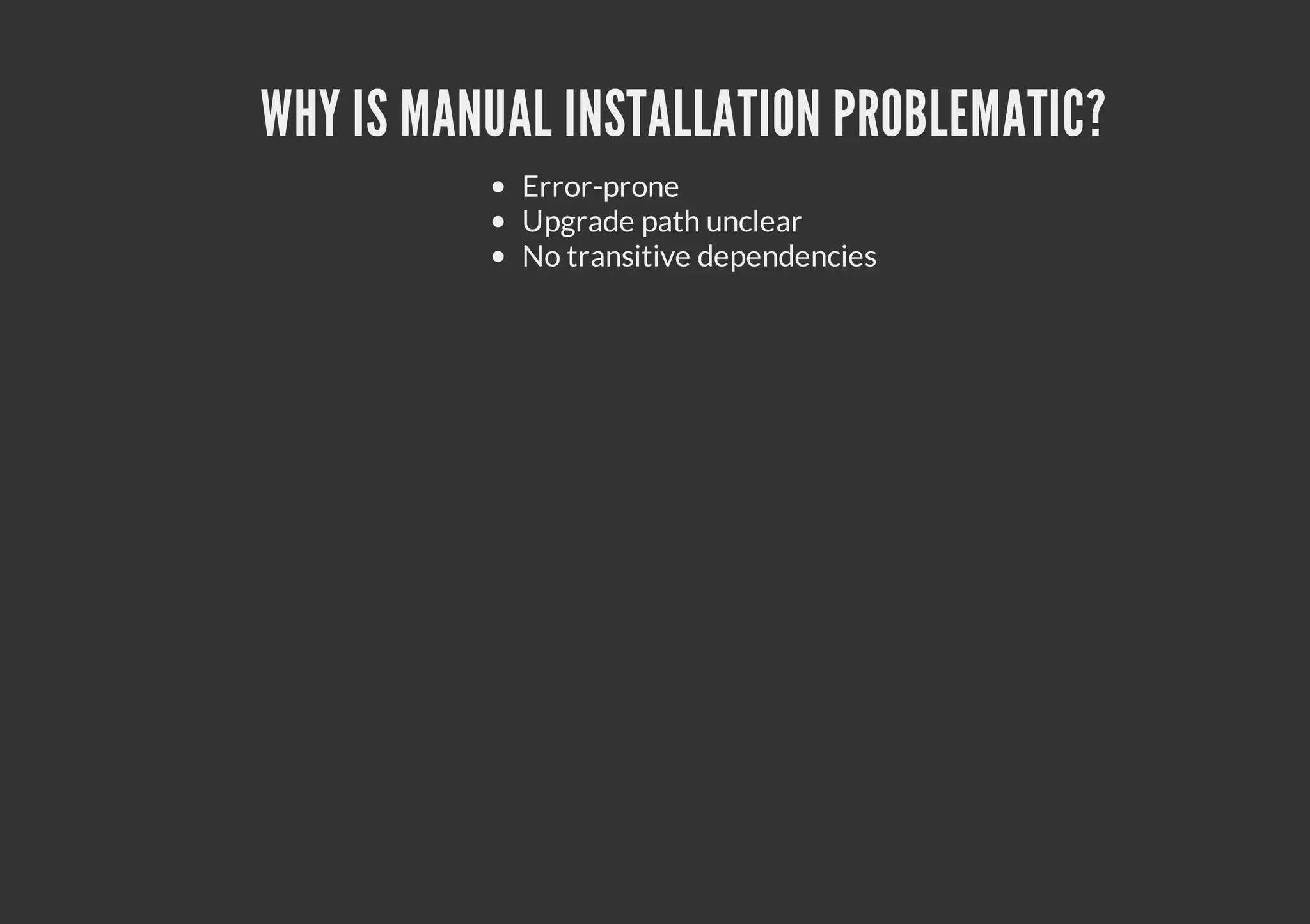 WHY IS MANUAL INSTALLATION PROBLEMATIC? Error-prone Upgrade path unclear No transitive dependencies 