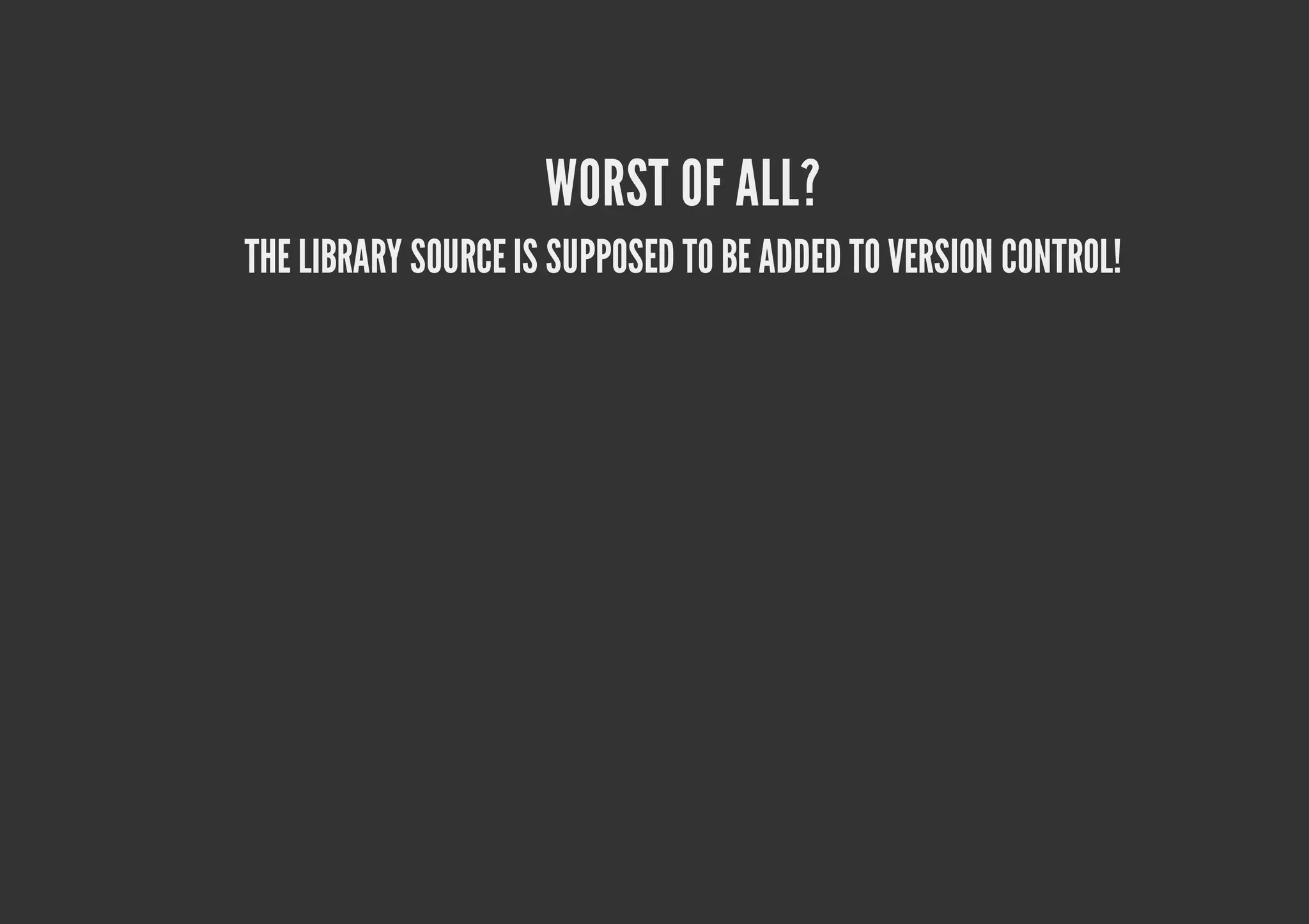 WORST OF ALL? THE LIBRARY SOURCE IS SUPPOSED TO BE ADDED TO VERSION CONTROL! 