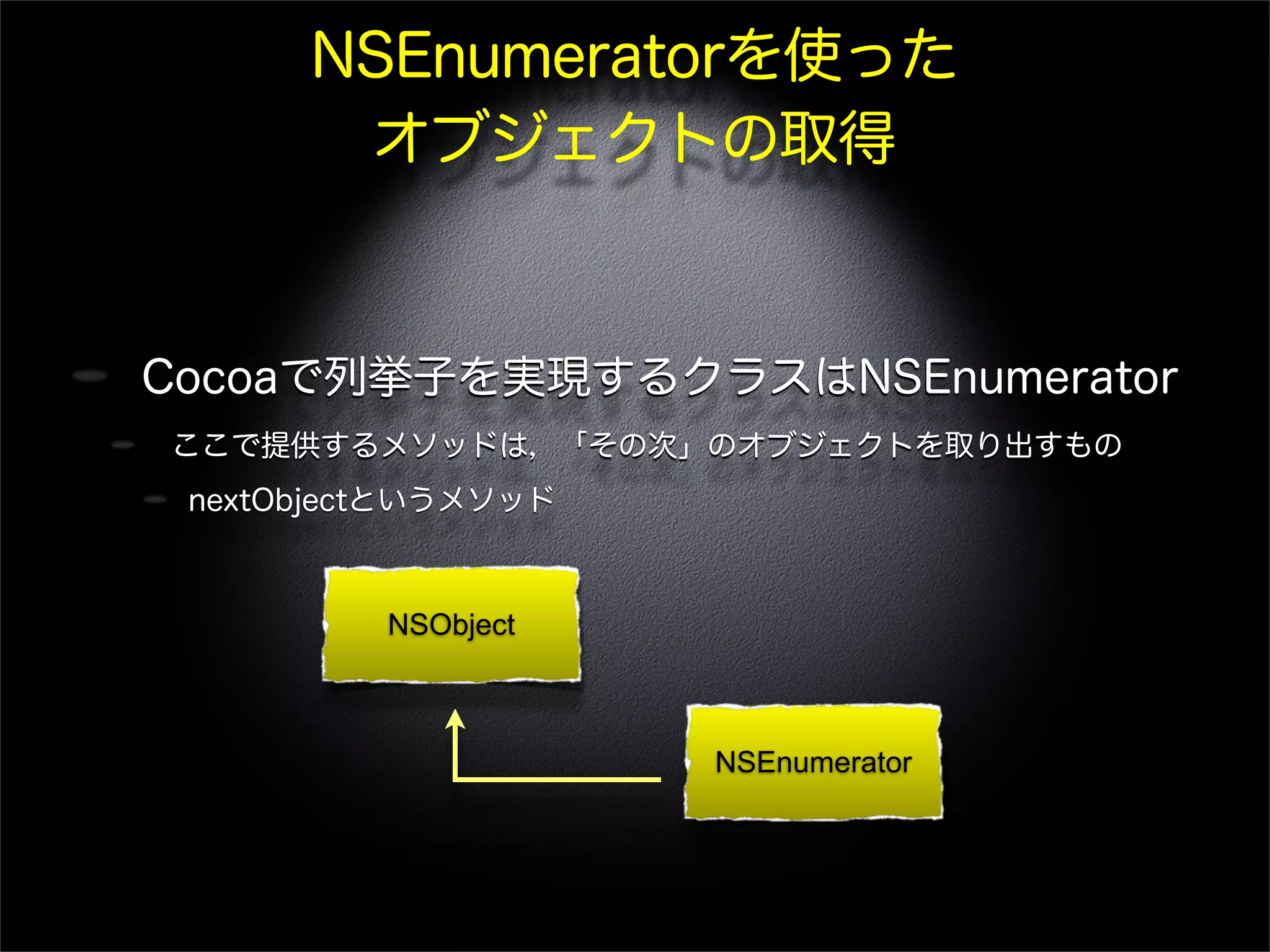 NSEnumeratorを使った
オブジェクトの取得
Cocoaで列挙子を実現するクラスはNSEnumerator
ここで提供するメソッドは，「その次」のオブジェクトを取り出すもの
nextObjectというメソッド
NSObject
NSEnumerator
 