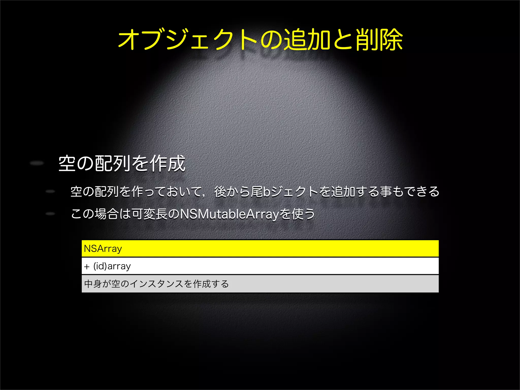 オブジェクトの追加と削除
空の配列を作成
空の配列を作っておいて，後から尾bジェクトを追加する事もできる
この場合は可変長のNSMutableArrayを使う
NSArray
+ (id)array
中身が空のインスタンスを作成する
 