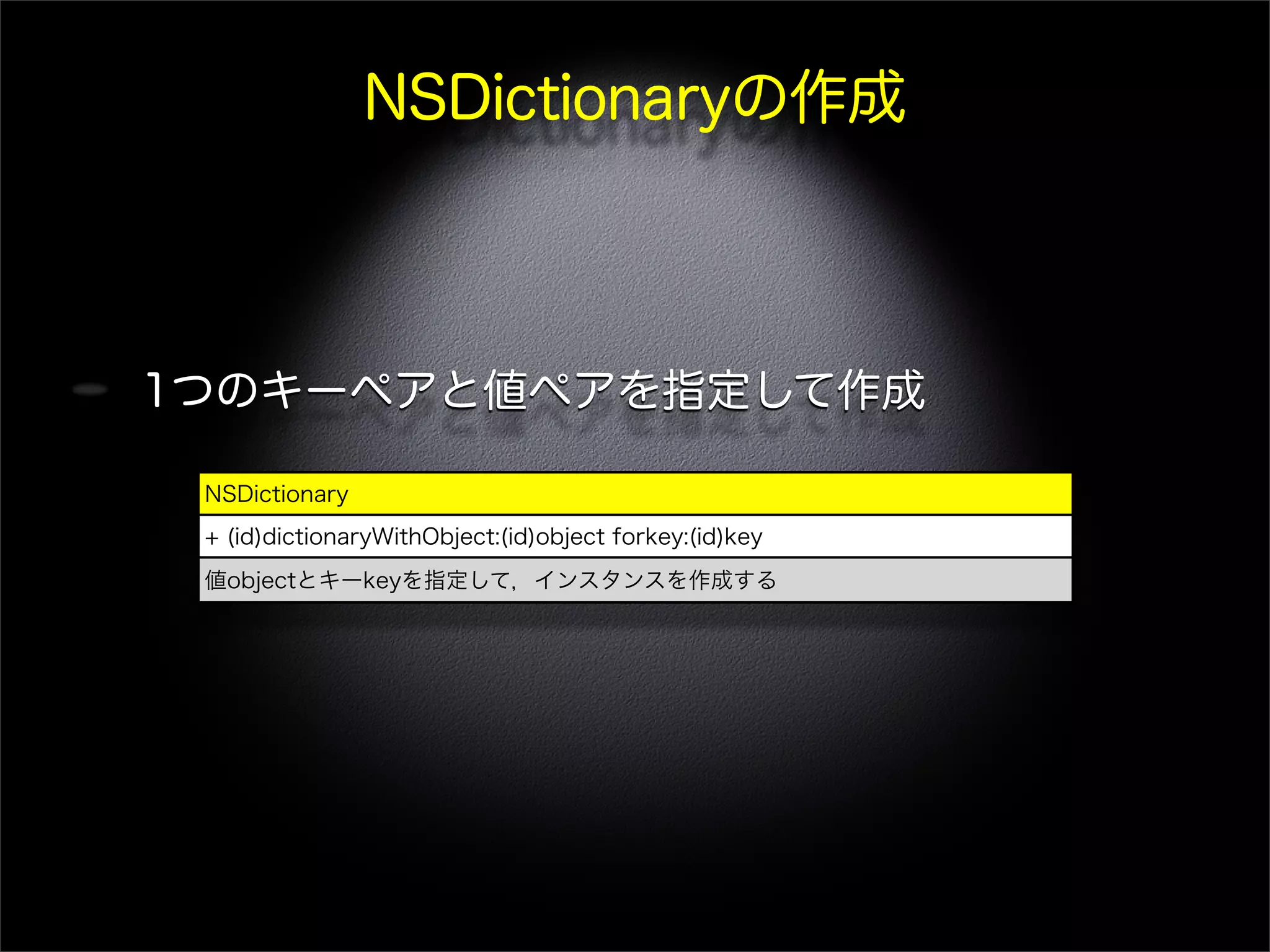 NSDictionaryの作成
1つのキーペアと値ペアを指定して作成
NSDictionary
+ (id)dictionaryWithObject:(id)object forkey:(id)key
値objectとキーkeyを指定して，インスタンスを作成する
 