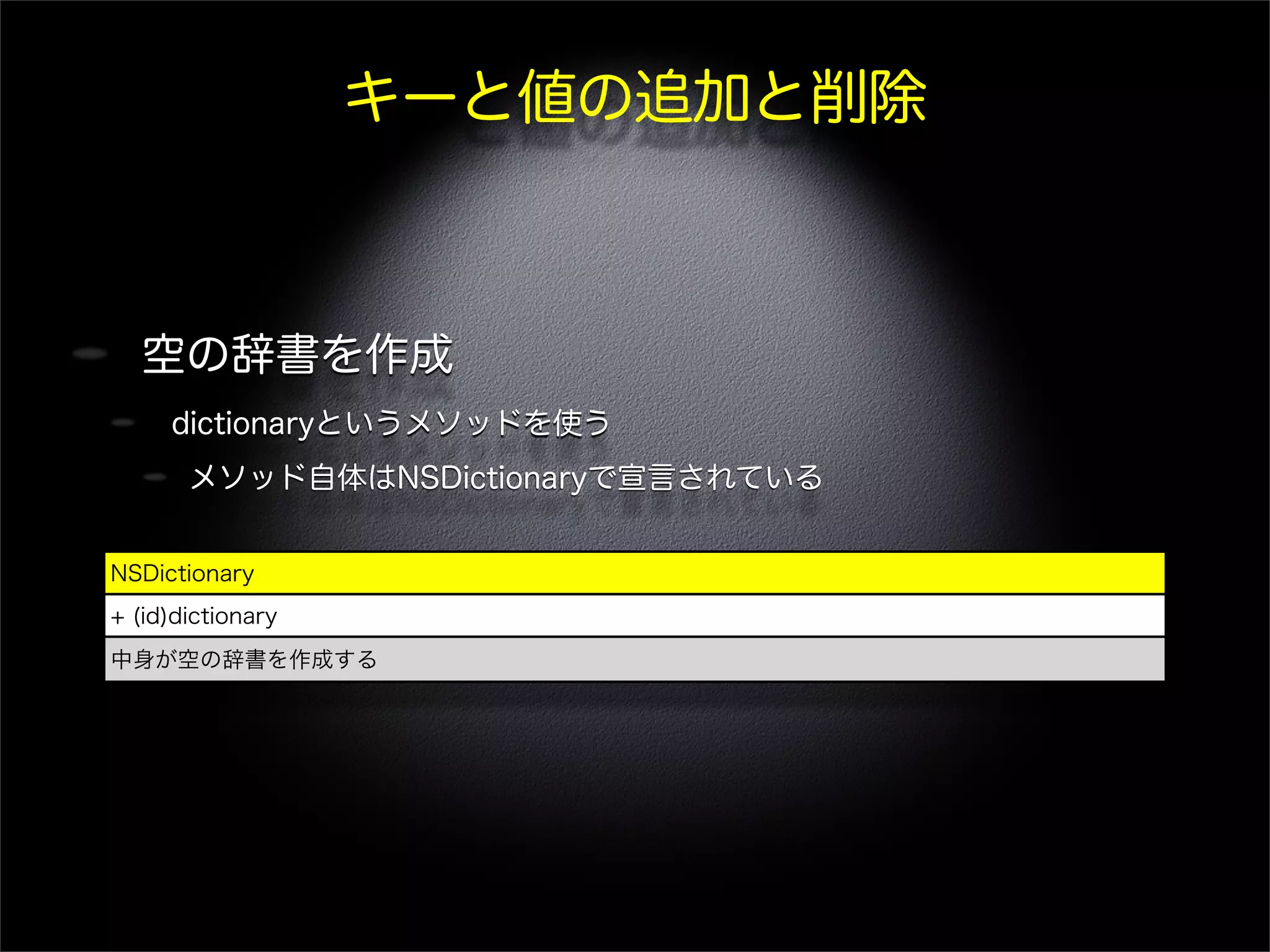 キーと値の追加と削除
空の辞書を作成
dictionaryというメソッドを使う
メソッド自体はNSDictionaryで宣言されている
NSDictionary
+ (id)dictionary
中身が空の辞書を作成する
 