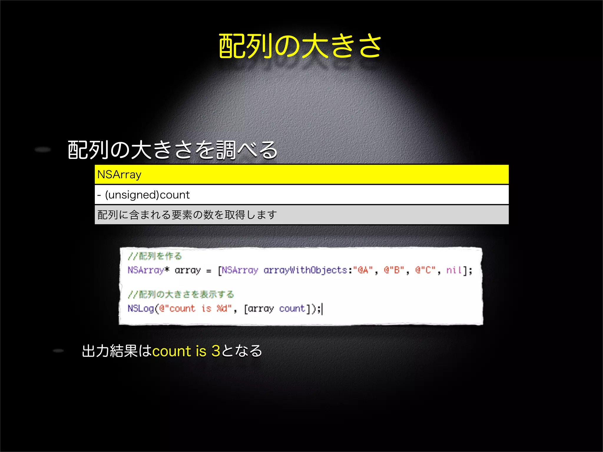 配列の大きさ
配列の大きさを調べる
出力結果はcount is 3となる
NSArray
- (unsigned)count
配列に含まれる要素の数を取得します
 