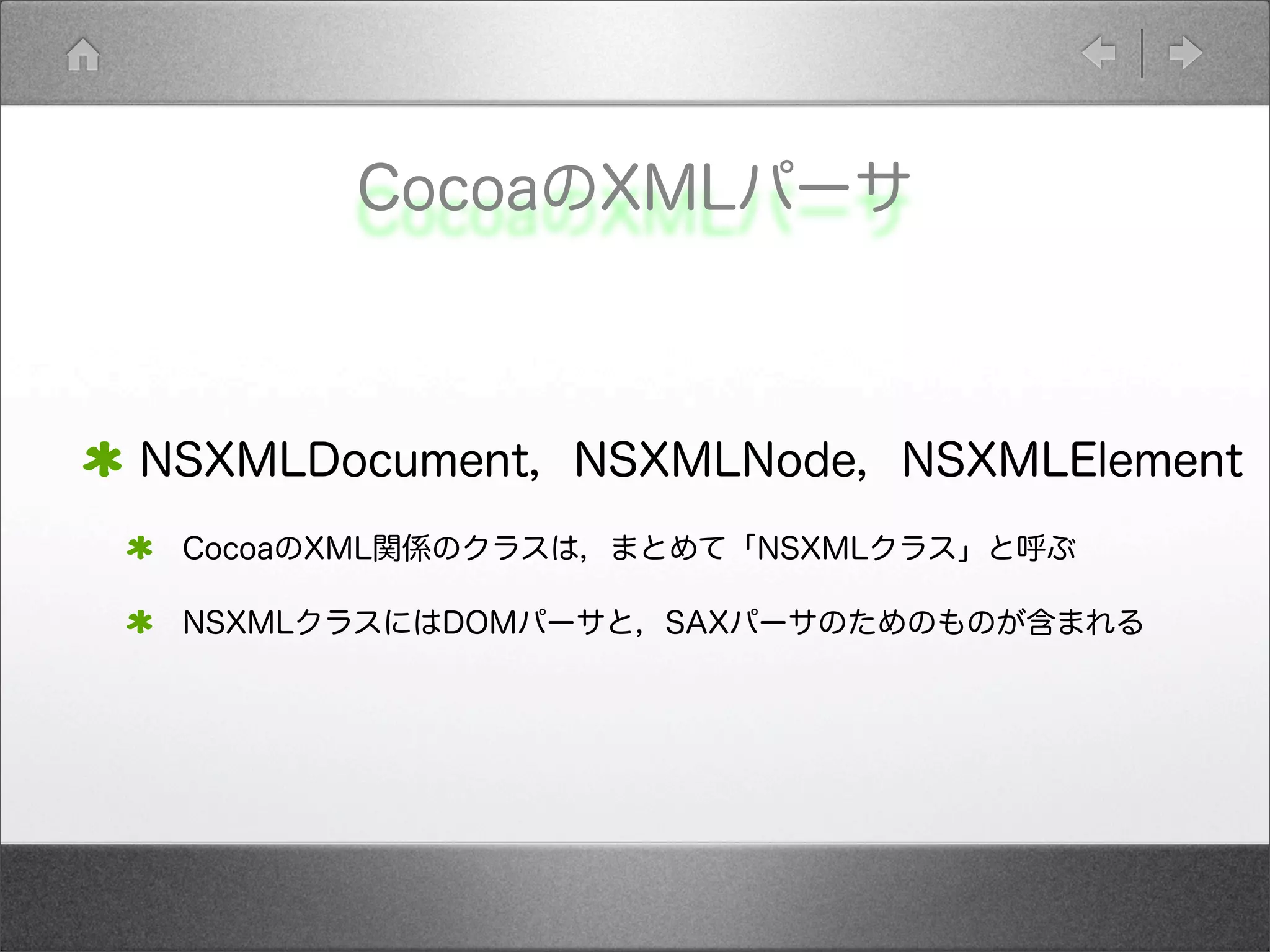 CocoaのXMLパーサ
NSXMLDocument，NSXMLNode，NSXMLElement
CocoaのXML関係のクラスは，まとめて「NSXMLクラス」と呼ぶ
NSXMLクラスにはDOMパーサと，SAXパーサのためのものが含まれる
 