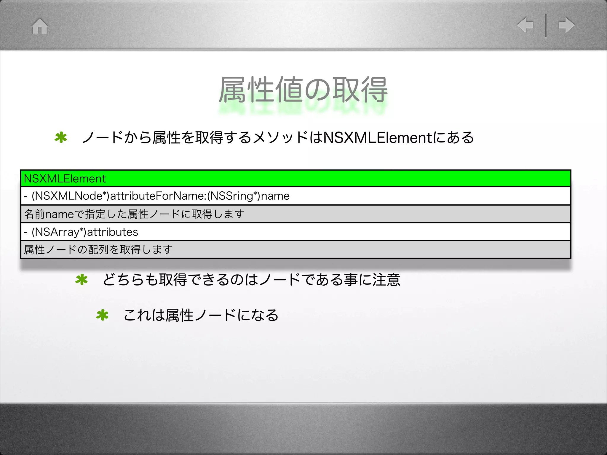 属性値の取得
ノードから属性を取得するメソッドはNSXMLElementにある
どちらも取得できるのはノードである事に注意
これは属性ノードになる
NSXMLElement
- (NSXMLNode*)attributeForName:(NSSring*)name
名前nameで指定した属性ノードに取得します
- (NSArray*)attributes
属性ノードの配列を取得します
 