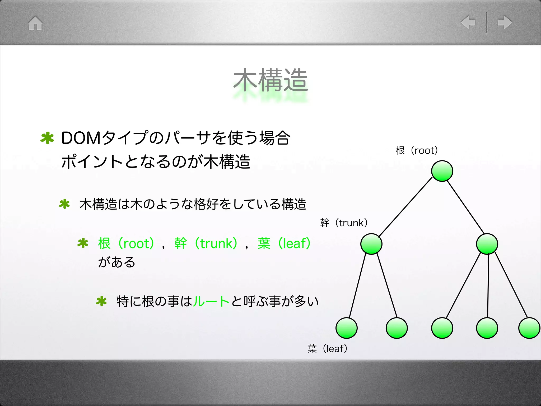 木構造
DOMタイプのパーサを使う場合
ポイントとなるのが木構造
木構造は木のような格好をしている構造
根（root），幹（trunk），葉（leaf）
がある
特に根の事はルートと呼ぶ事が多い
根（root）
幹（trunk）
葉（leaf）
 