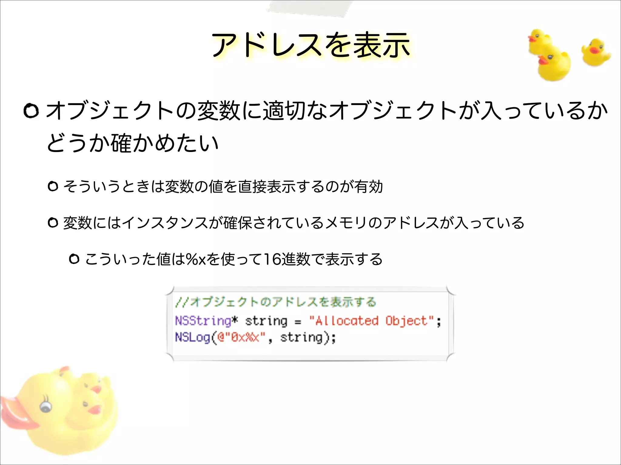 アドレスを表示
オブジェクトの変数に適切なオブジェクトが入っているか
どうか確かめたい
そういうときは変数の値を直接表示するのが有効
変数にはインスタンスが確保されているメモリのアドレスが入っている
こういった値は%xを使って16進数で表示する
 
