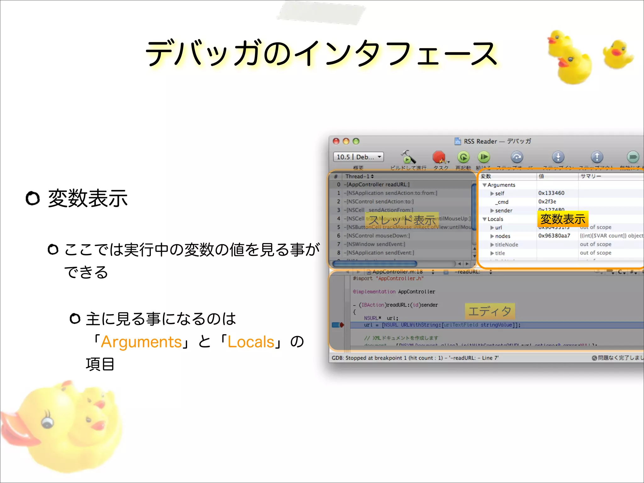 デバッガのインタフェース
変数表示
ここでは実行中の変数の値を見る事が
できる
主に見る事になるのは
「Arguments」と「Locals」の
項目
スレッド表示 変数表示
エディタ
 