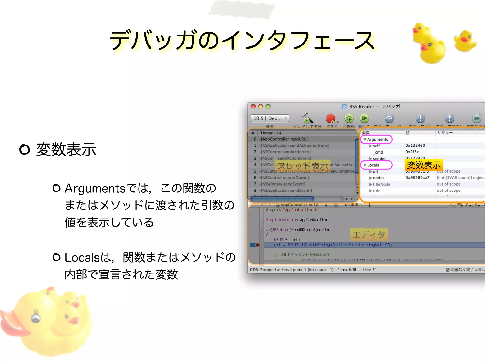 デバッガのインタフェース
変数表示
Argumentsでは，この関数の
またはメソッドに渡された引数の
値を表示している
Localsは，関数またはメソッドの
内部で宣言された変数
スレッド表示 変数表示
エディタ
 