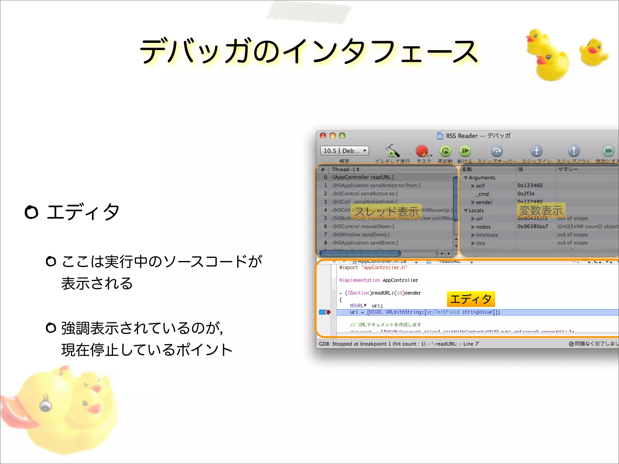 デバッガのインタフェース
エディタ
ここは実行中のソースコードが
表示される
強調表示されているのが，
現在停止しているポイント
スレッド表示 変数表示
エディタ
 