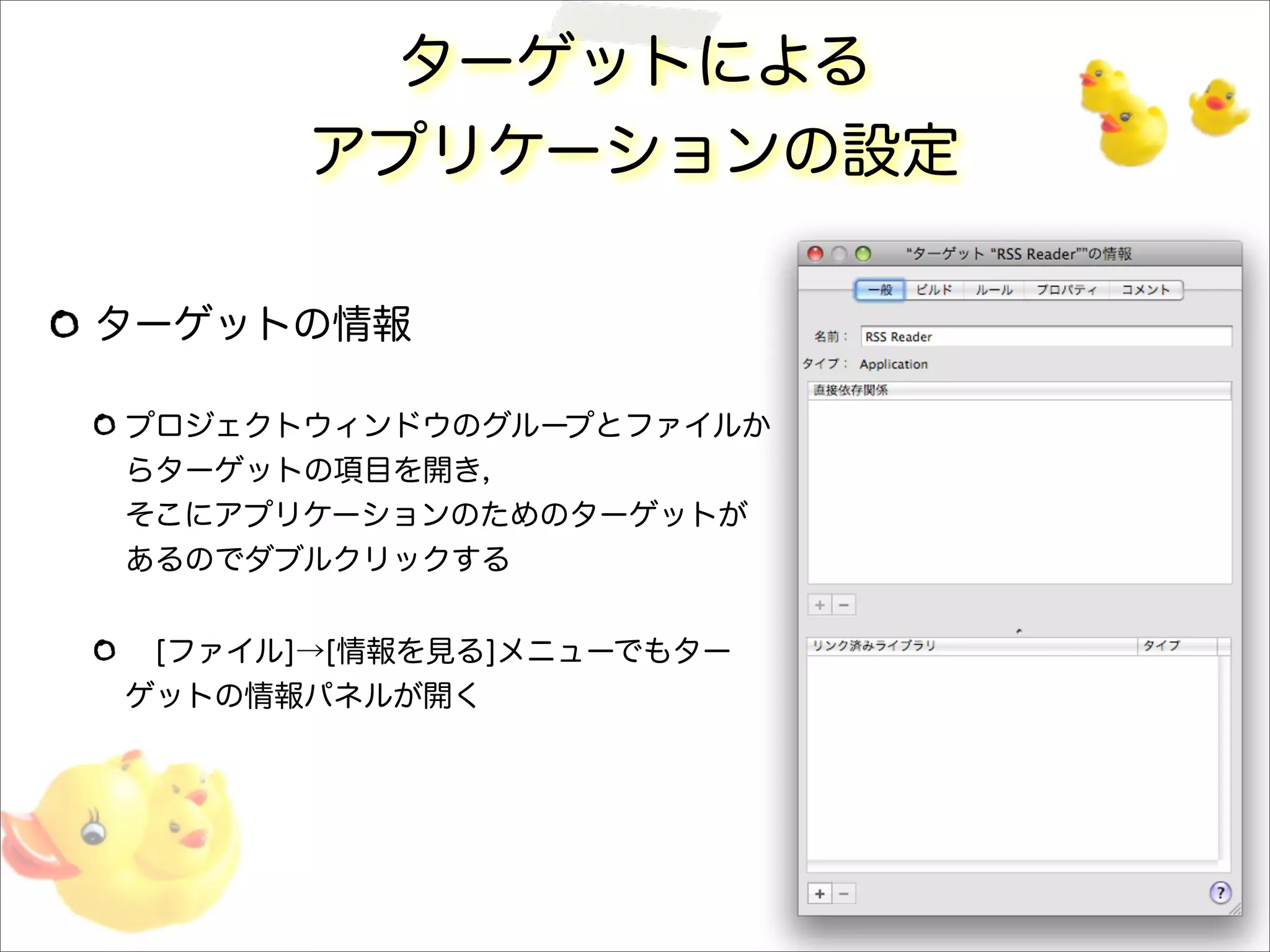 ターゲットによる
アプリケーションの設定
ターゲットの情報
プロジェクトウィンドウのグループとファイルか
らターゲットの項目を開き，
そこにアプリケーションのためのターゲットが
あるのでダブルクリックする
 [ファイル]→[情報を見る]メニューでもター
ゲットの情報パネルが開く
 