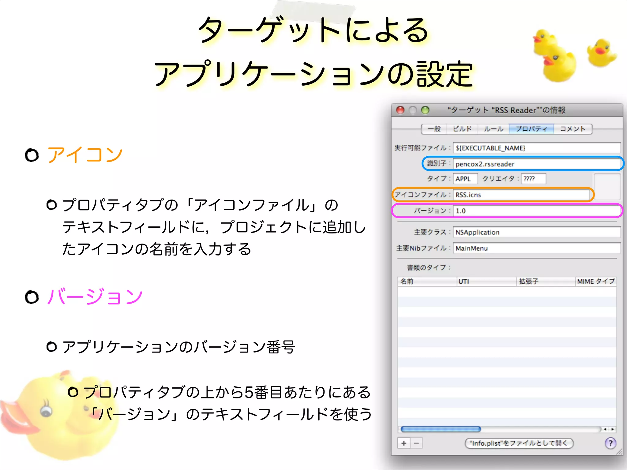 ターゲットによる
アプリケーションの設定
アイコン
プロパティタブの「アイコンファイル」の
テキストフィールドに，プロジェクトに追加し
たアイコンの名前を入力する
バージョン
アプリケーションのバージョン番号
プロパティタブの上から5番目あたりにある
「バージョン」のテキストフィールドを使う
 