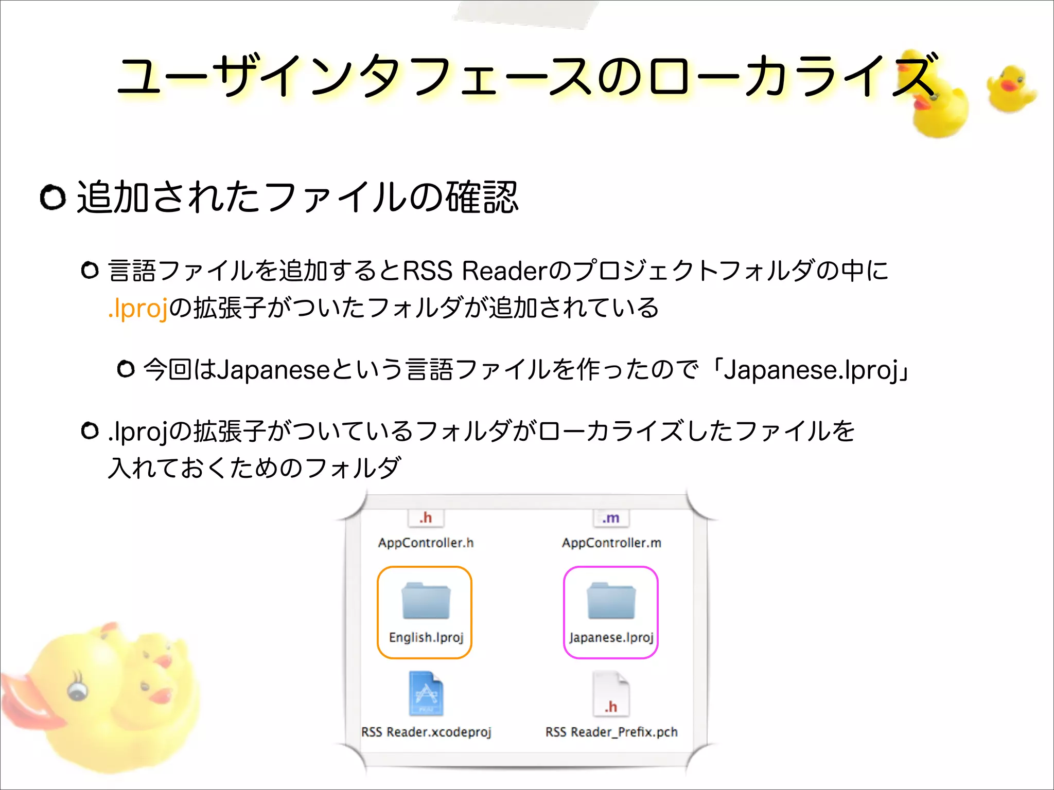 ユーザインタフェースのローカライズ
追加されたファイルの確認
言語ファイルを追加するとRSS Readerのプロジェクトフォルダの中に
.lprojの拡張子がついたフォルダが追加されている
今回はJapaneseという言語ファイルを作ったので「Japanese.lproj」
.lprojの拡張子がついているフォルダがローカライズしたファイルを
入れておくためのフォルダ
 