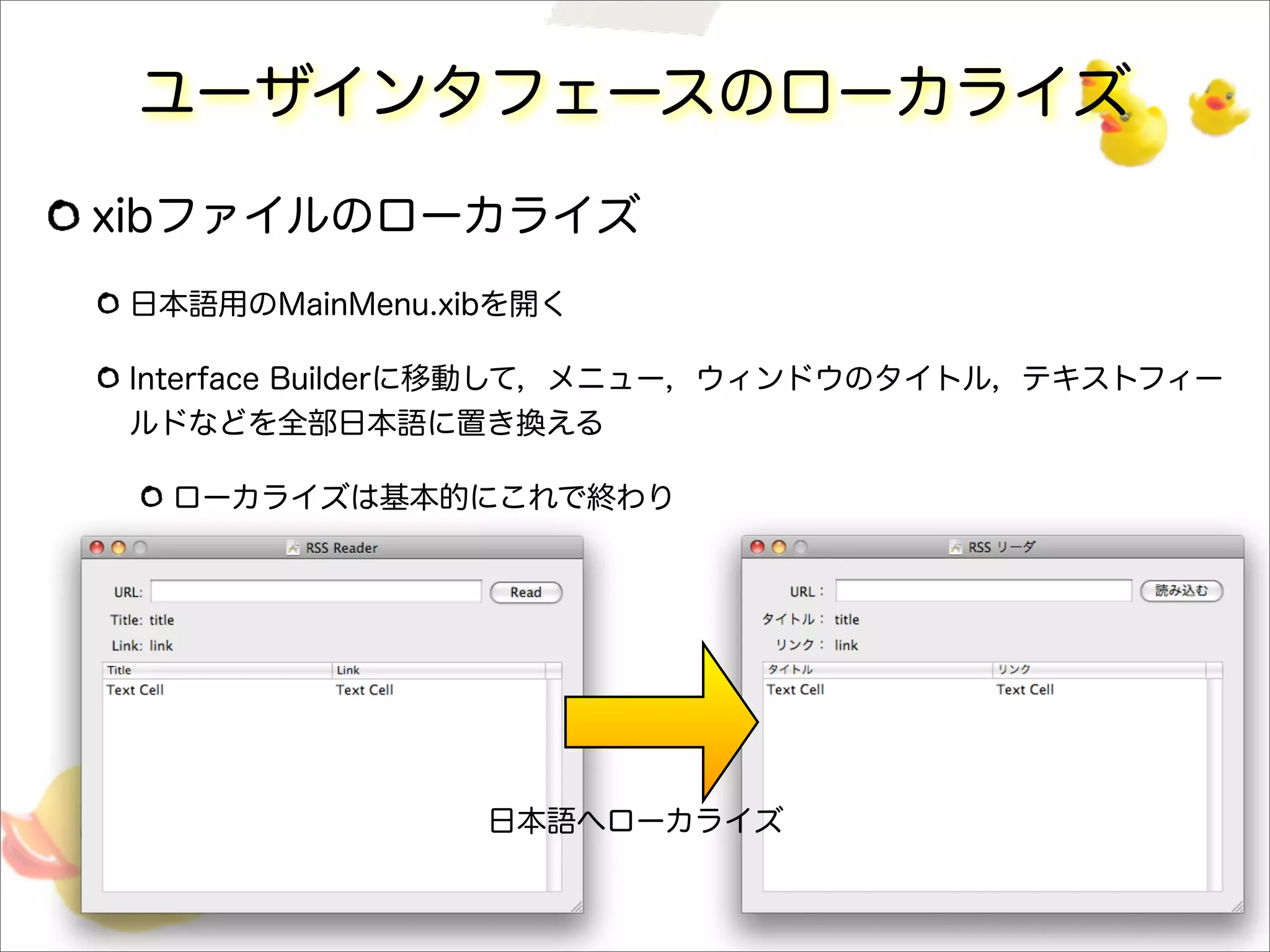 ユーザインタフェースのローカライズ
xibファイルのローカライズ
日本語用のMainMenu.xibを開く
Interface Builderに移動して，メニュー，ウィンドウのタイトル，テキストフィー
ルドなどを全部日本語に置き換える
ローカライズは基本的にこれで終わり
日本語へローカライズ
 