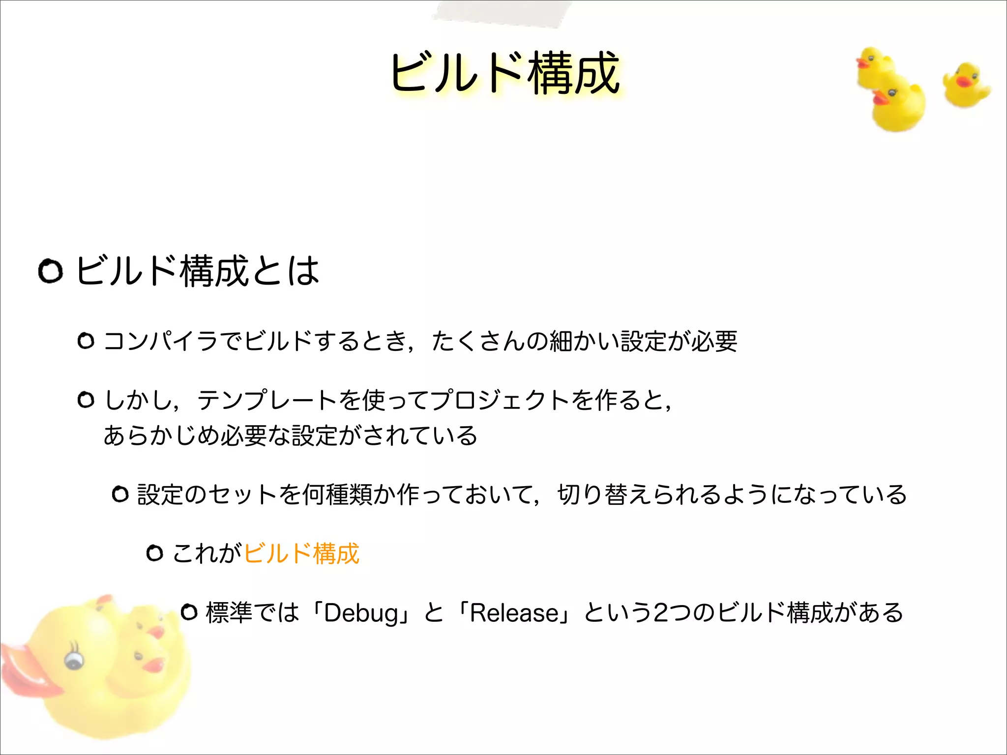 ビルド構成
ビルド構成とは
コンパイラでビルドするとき，たくさんの細かい設定が必要
しかし，テンプレートを使ってプロジェクトを作ると，
あらかじめ必要な設定がされている
設定のセットを何種類か作っておいて，切り替えられるようになっている
これがビルド構成
標準では「Debug」と「Release」という2つのビルド構成がある
 
