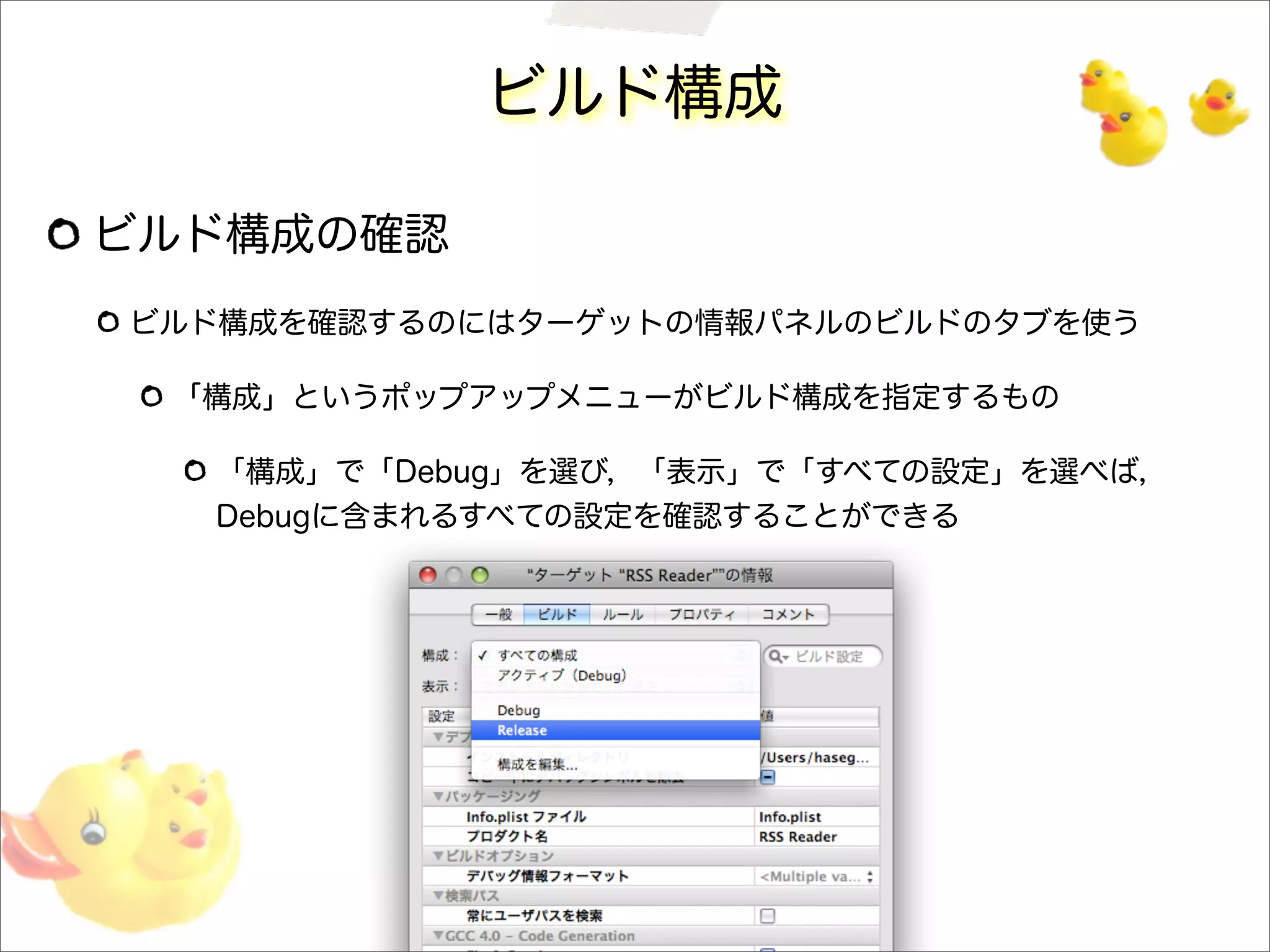 ビルド構成
ビルド構成の確認
ビルド構成を確認するのにはターゲットの情報パネルのビルドのタブを使う
「構成」というポップアップメニューがビルド構成を指定するもの
「構成」で「Debug」を選び，「表示」で「すべての設定」を選べば，
Debugに含まれるすべての設定を確認することができる
 