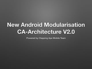 New Android Modularisation
CA-Architecture V2.0
Powered by Clapping Ape Mobile Team
 