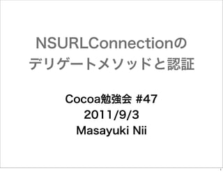 NSURLConnectionの
デリゲートメソッドと認証
Cocoa勉強会 #47
2011/9/3
Masayuki Nii

1

 