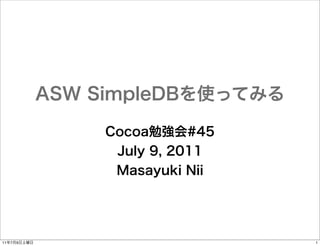 ASW SimpleDBを使ってみる
Cocoa勉強会#45
July 9, 2011
Masayuki Nii

11年7月9日土曜日

1

 