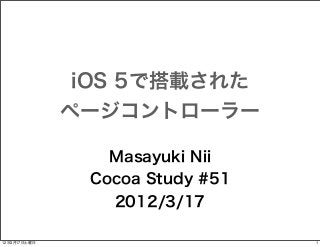 iOS 5で搭載された
ページコントローラー
Masayuki Nii
Cocoa Study #51
2012/3/17
12年3月17日土曜日

1

 