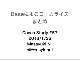Baseによるローカライズ
まとめ
Cocoa Study #57
2013/1/26
Masayuki Nii
nii@msyk.net
1

 