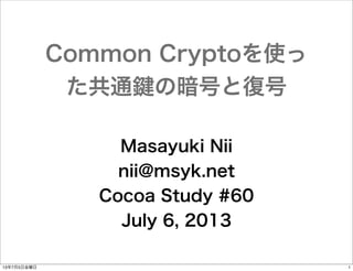 Common Cryptoを使っ
た共通 の暗号と復号
Masayuki Nii
nii@msyk.net
Cocoa Study #60
July 6, 2013
13年7月5日金曜日

1

 