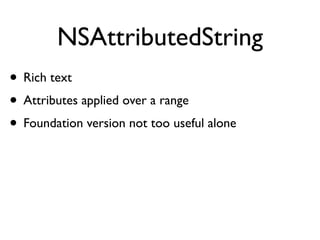 NSAttributedString
• Rich text
• Attributes applied over a range
• Foundation version not too useful alone
 