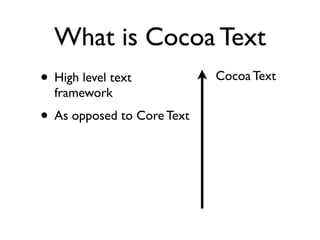 What is Cocoa Text
• High level text           Cocoa Text
  framework
• As opposed to Core Text
 