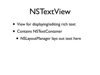 NSTextView
• View for displaying/editing rich text
• Contains NSTextContainer
 • NSLayoutManager lays out text here
 