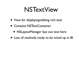 NSTextView
• View for displaying/editing rich text
• Contains NSTextContainer
 • NSLayoutManager lays out text here
• Lots...