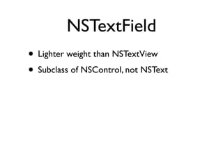 NSTextField
• Lighter weight than NSTextView
• Subclass of NSControl, not NSText
 