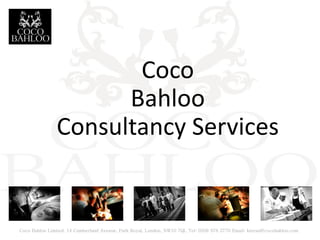 Coco
                     Bahloo
               Consultancy Services


Coco Bahloo Limited, 14 Cumberland Avenue, Park Royal, London, NW10 7QL Tel: 0208 978 3770 Email: kieran@cocobahloo.com
 