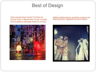 Best of Design
Cute concept store named “La Case du
Cousin Paul” in Montmartre. It’s for a couple
who decided to sell paper bulbs for a living
Gallery selling dreamy porcelain sculpture by
Marco Antonio Noguerón & Jaime Hayon
 