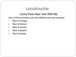 cocobouche
Come Paris New York With Me
View of Paris and New york with different and new concepts:
1. Best of Vintage
2. Best of fashion
3. Best of yummy
4. Best of graphic
5. Best of design
 