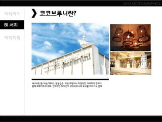 2012 MOTIONGRAPHICS


제작의도        코코브루니란?
BI 서치

제작계획




        새/나무/꽃/사슴/레이스 등등같은 여성 취향이나 자연적인 이미지가 강하다.
        블랙 &화이트의 조화. 전체적인 디자인이 코코브루니의 로고를 따라가고 있다.
 