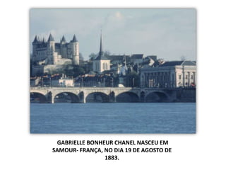 GABRIELLE BONHEUR CHANEL NASCEU EM
SAMOUR- FRANÇA, NO DIA 19 DE AGOSTO DE
1883.
 