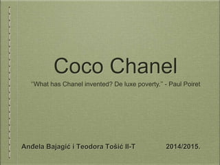 Coco Chanel
Anđela Bajagić i Teodora Tošić II-T 2014/2015.
‘’What has Chanel invented? De luxe poverty.’’ - Paul Poiret
 