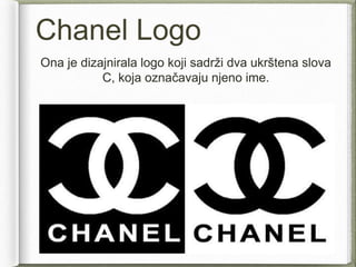 Chanel Logo
Ona je dizajnirala logo koji sadrži dva ukrštena slova
C, koja označavaju njeno ime.
 