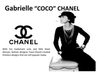 Gabrielle “COCO” CHANEL
With her trademark suits and little black
dresses, fashion designer Coco Chanel created
timeless designs that are still popular today.
 