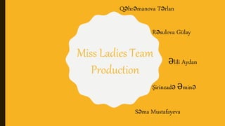 Miss Ladies Team
Production
Rəsulova Gülay
Şirinzadə Əminə
Qəhrəmanova Tərlan
Əlili Aydan
Səma Mustafayeva
 