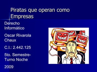Piratas que operan como Empresas Derecho Informático Oscar Rivarola Chaux C.I.: 2.442.125 5to. Semestre-Turno Noche 2009 