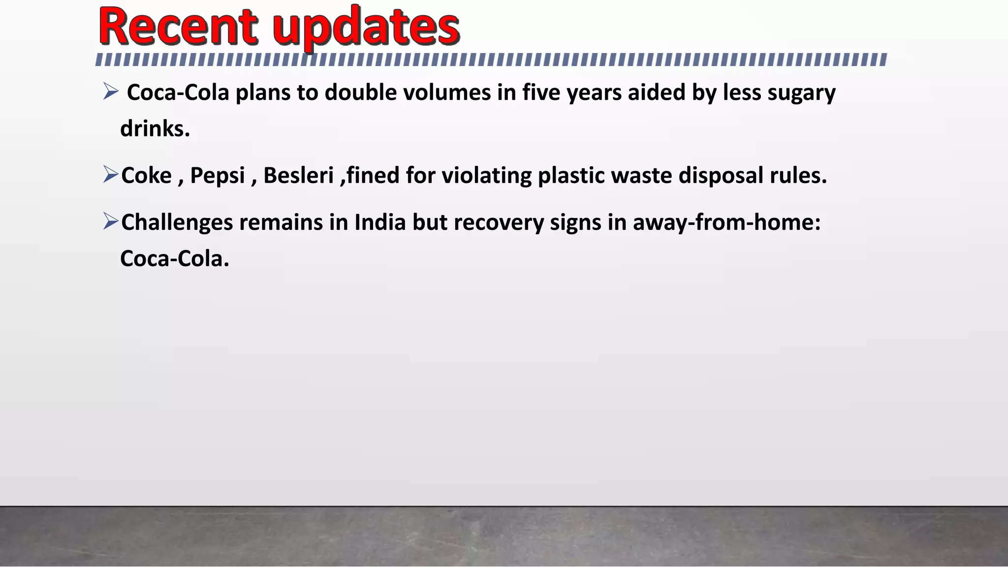  Coca-Cola plans to double volumes in five years aided by less sugary
drinks.
Coke , Pepsi , Besleri ,fined for violating plastic waste disposal rules.
Challenges remains in India but recovery signs in away-from-home:
Coca-Cola.
 