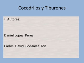 Cocodrilos y Tiburones Autores: Daniel López  Pérez Carlos  David  González  Ton 