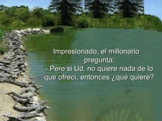 Impresionado, el millonario
             pregunta:
- Pero si Ud. no quiere nada de lo
que ofrecí, entonces ¿qué quiere?
 