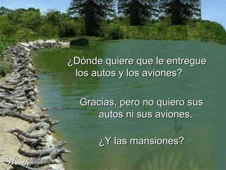 ¿Dónde quiere que le entregue
 los autos y los aviones?

  Gracias, pero no quiero sus
     autos ni sus aviones.

      ¿Y las mansiones?
 