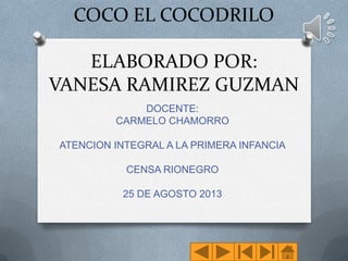 COCO EL COCODRILO
ELABORADO POR:
VANESA RAMIREZ GUZMAN
DOCENTE:
CARMELO CHAMORRO
ATENCION INTEGRAL A LA PRIMERA INFANCIA
CENSA RIONEGRO
25 DE AGOSTO 2013
 