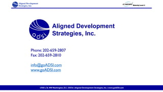 Maturity Level 3
Phone: 202-659-2807
Fax: 202-659-2810
info@goADSI.com
www.goADSI.com
Aligned Development
Strategies, Inc.
1900 L St. NW Washington, D.C. 20036 | Aligned Development Strategies, Inc. | www.goADSI.com
 