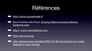 Références
➡   http://www.cocoaheads.fr

➡   Steve Freeman, Nat Pryce. Growing Object-oriented software,
    Guided by tests

➡   http:// www.mockobjects.com

➡   http://ocmock.org

➡   http://jamesmead.org/talks/2007-07-09-introduction-to-mock-
    objects-in-ruby-at-lrug/
 