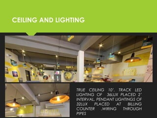 CEILING AND LIGHTING
TRUE CEILING 10’. TRACK LED
LIGHTING OF 36LUX PLACED 2’
INTERVAL. PENDANT LIGHTINGS OF
32LUX PLACED AT BILLING
COUNTER .WIRING THROUGH
PIPES
 